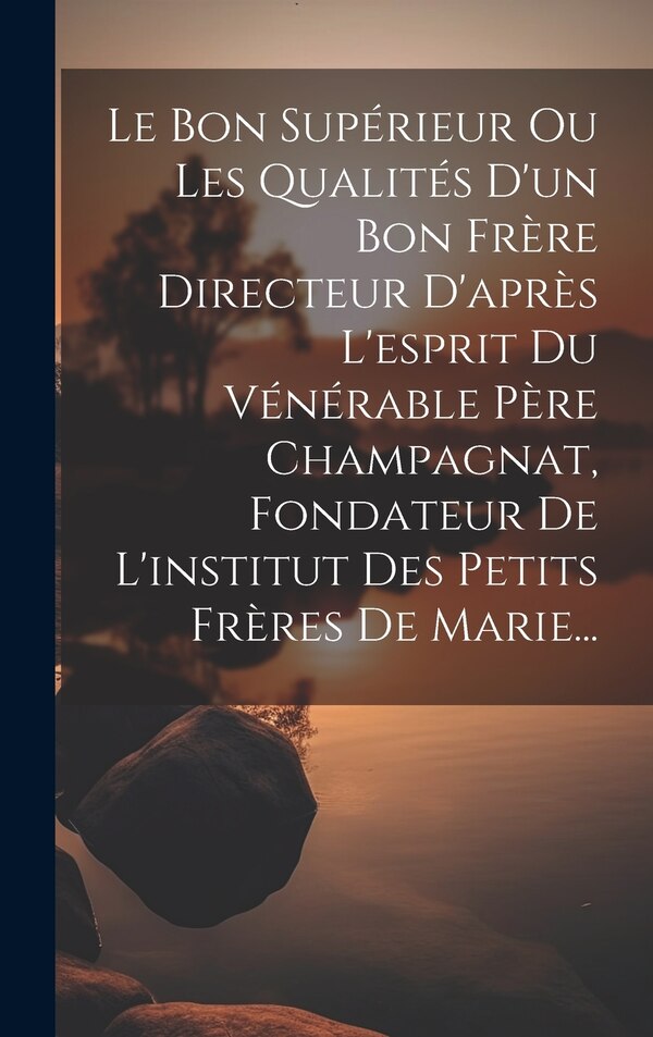 Le Bon Supérieur Ou Les Qualités D'un Bon Frère Directeur D'après L'esprit Du Vénérable Père Champagnat Fondateur De L'institut Des Petits