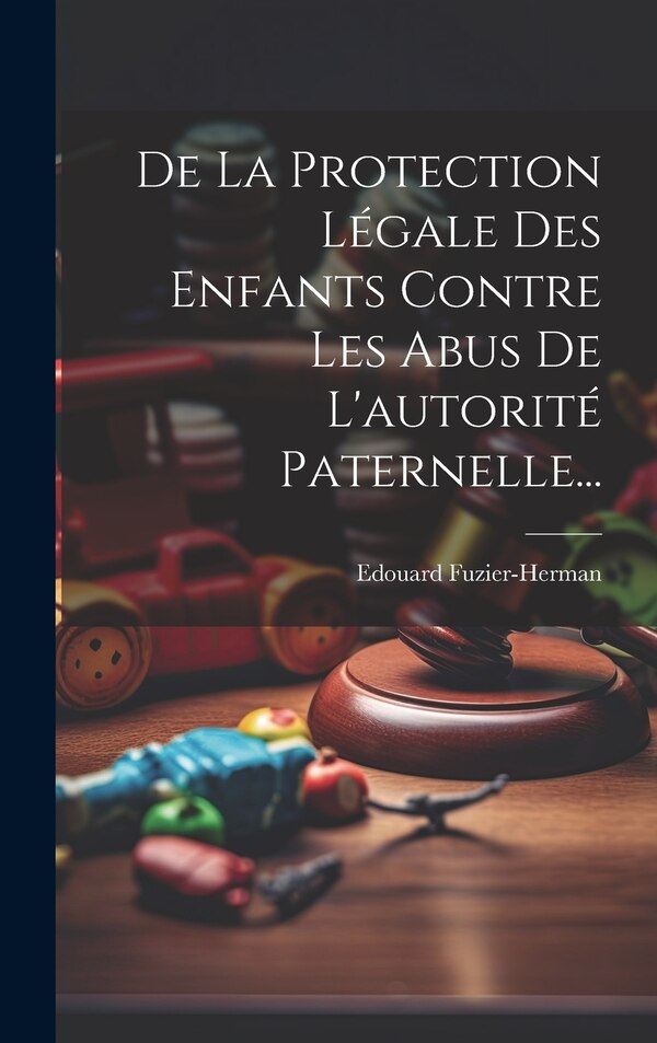 De La Protection Légale Des Enfants Contre Les Abus De L'autorité Paternelle. by Edouard Fuzier-herman, Hardcover | Indigo Chapters