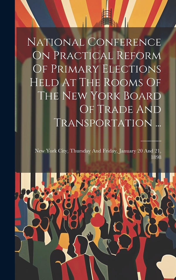National Conference On Practical Reform Of Primary Elections Held At The Rooms Of The New York Board Of Trade And Transportation . by Anonymous