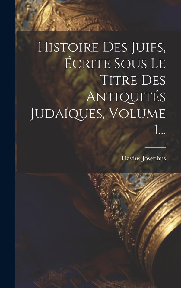 Histoire Des Juifs Écrite Sous Le Titre Des Antiquités Judaïques Volume 1. by Flavius Josephus, Hardcover | Indigo Chapters