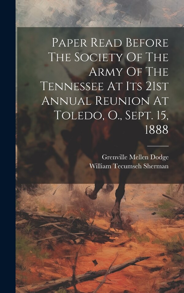 Paper Read Before The Society Of The Army Of The Tennessee At Its 21st Annual Reunion At Toledo O. Sept. 15 1888 by Grenville Mellen Dodge