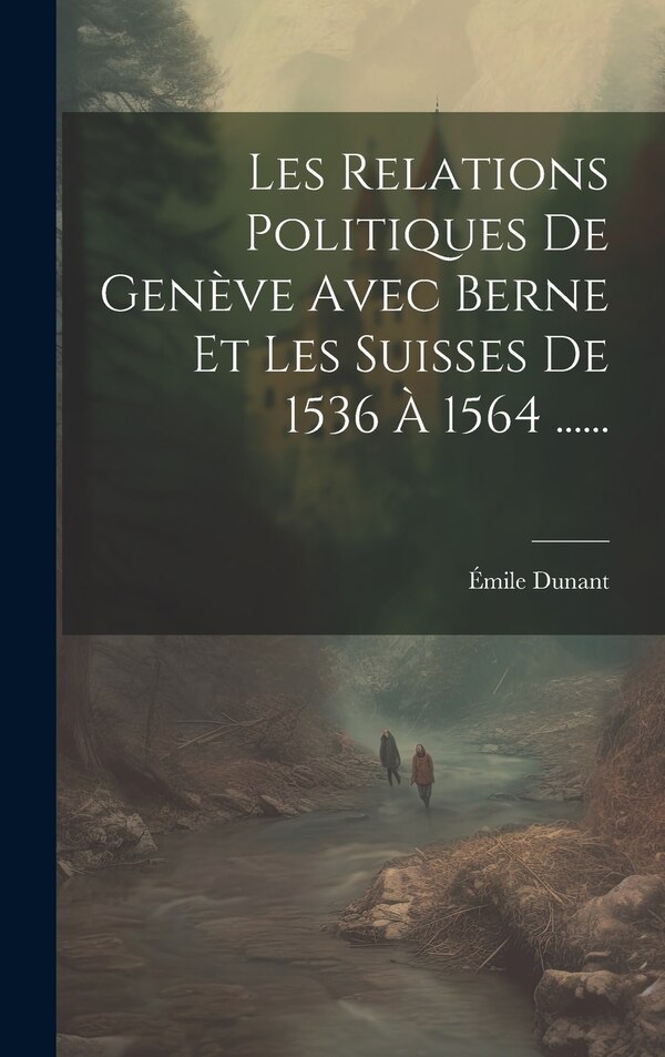 Les Relations Politiques De Genève Avec Berne Et Les Suisses De 1536 À 1564 by Émile Dunant, Hardcover | Indigo Chapters