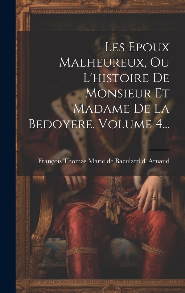 Les Epoux Malheureux Ou L'histoire De Monsieur Et Madame De La Bedoyere Volume 4. by François Thomas Marie De Baculard D' Ar, Hardcover