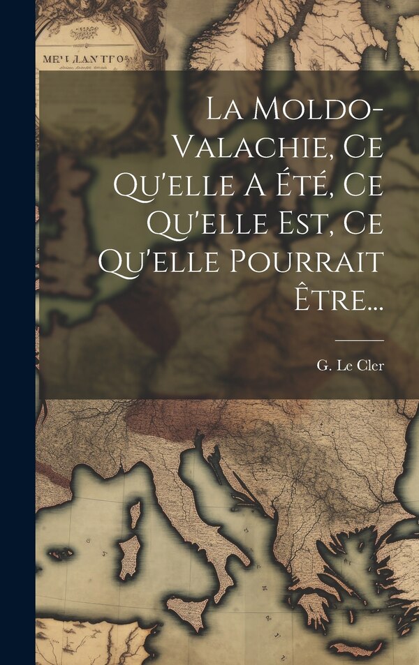 La Moldo-valachie Ce Qu'elle A Été Ce Qu'elle Est Ce Qu'elle Pourrait Être. by G Le Cler, Hardcover | Indigo Chapters