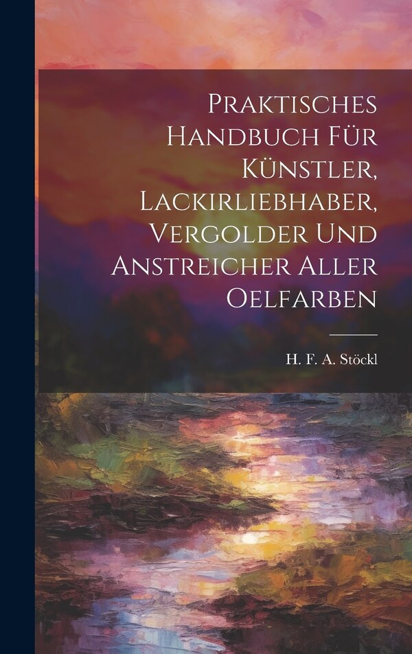 Praktisches Handbuch Für Künstler Lackirliebhaber Vergolder Und Anstreicher Aller Oelfarben by H F a Stöckl, Hardcover | Indigo Chapters