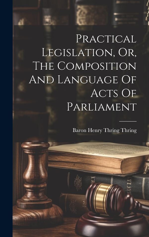 Practical Legislation Or The Composition And Language Of Acts Of Parliament by Baron Henry Thring Thring, Hardcover | Indigo Chapters