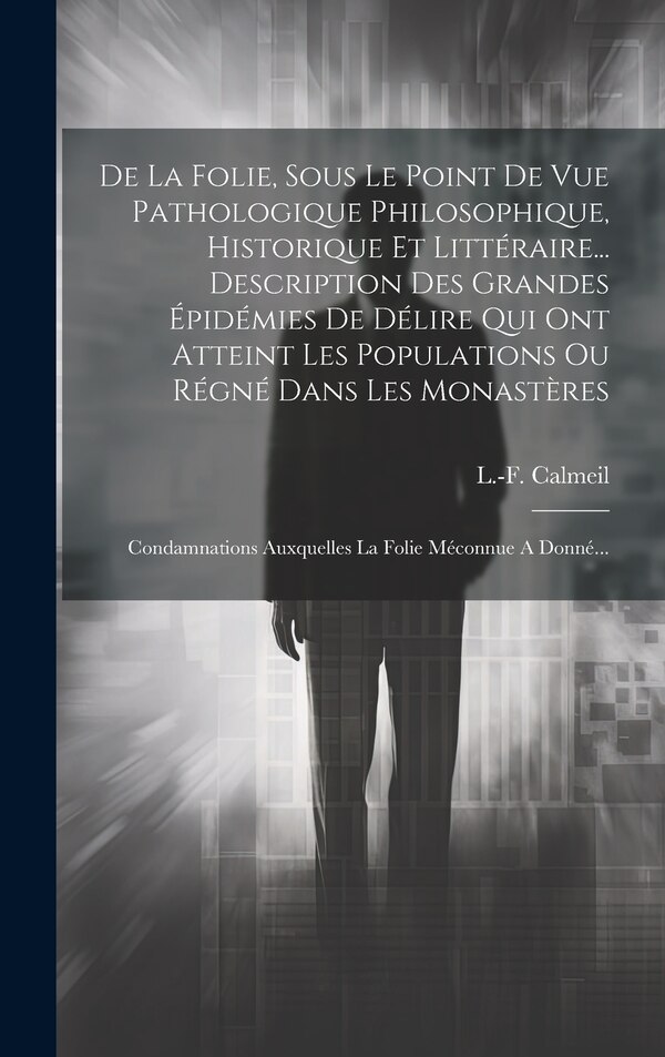 De La Folie Sous Le Point De Vue Pathologique Philosophique Historique Et Littéraire Description Des Grandes Épidémies De Délire by L -F Calmeil