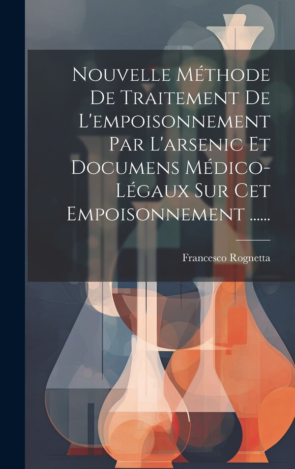 Nouvelle Méthode De Traitement De L'empoisonnement Par L'arsenic Et Documens Médico-légaux Sur Cet Empoisonnement by Francesco Rognetta, Hardcover