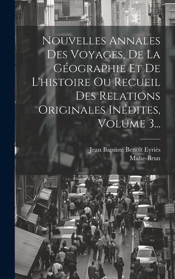 Nouvelles Annales Des Voyages De La Géographie Et De L'histoire Ou Recueil Des Relations Originales Inédites Volume 3. by Malte-brun, Hardcover