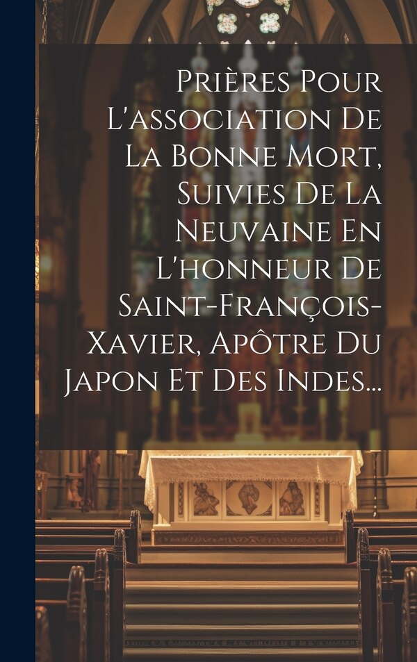 Prières Pour L'association De La Bonne Mort Suivies De La Neuvaine En L'honneur De Saint-françois-xavier Apôtre Du Japon Et Des Indes. by Anonymous