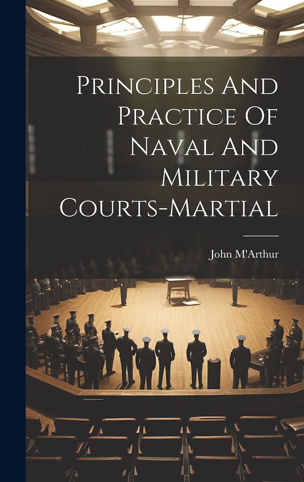Principles And Practice Of Naval And Military Courts-martial by John M'Arthur, Hardcover | Indigo Chapters