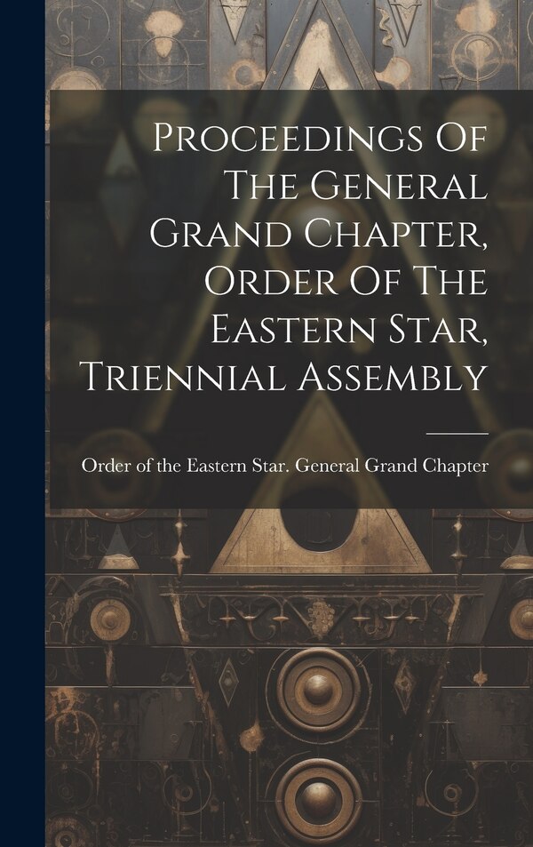 Proceedings Of The General Grand Chapter Order Of The Eastern Star Triennial Assembly by Order of the Eastern Star General Gr, Hardcover