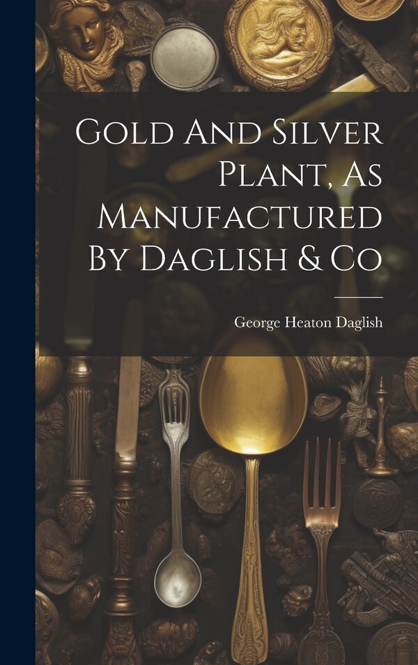 Gold And Silver Plant As Manufactured By Daglish & Co by George Heaton Daglish, Hardcover | Indigo Chapters