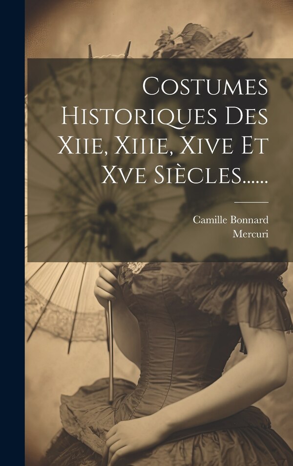 Costumes Historiques Des Xiie Xiiie Xive Et Xve Siècles . by Camille Bonnard, Hardcover | Indigo Chapters