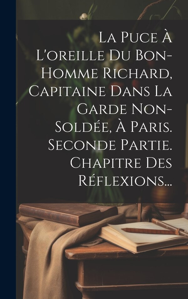 La Puce À L'oreille Du Bon-homme Richard Capitaine Dans La Garde Non-soldée À Paris. Seconde Partie. Chapitre Des Réflexions. by Anonymous