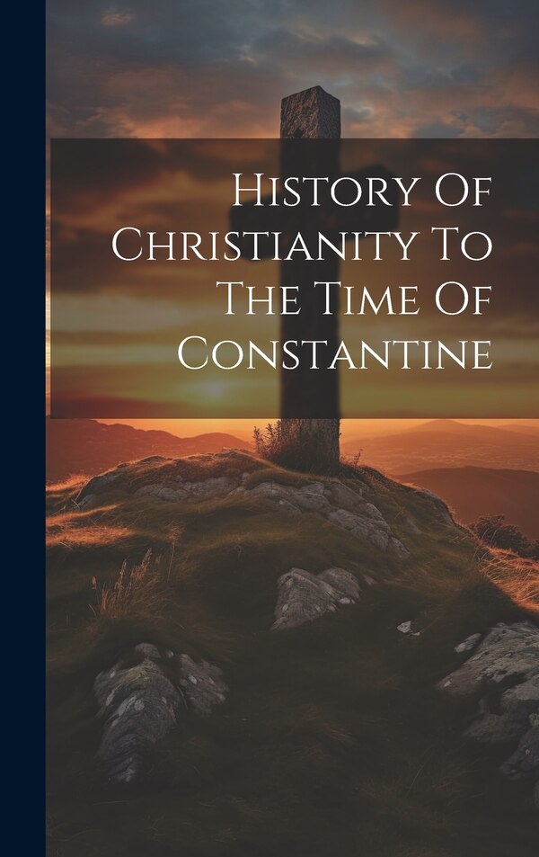 History Of Christianity To The Time Of Constantine by Anonymous, Hardcover | Indigo Chapters