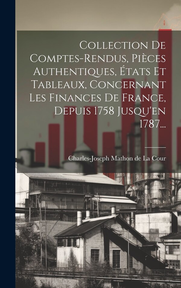 Collection De Comptes-rendus Pièces Authentiques États Et Tableaux Concernant Les Finances De France Depuis 1758 Jusqu'en 1787 | Indigo Chapters