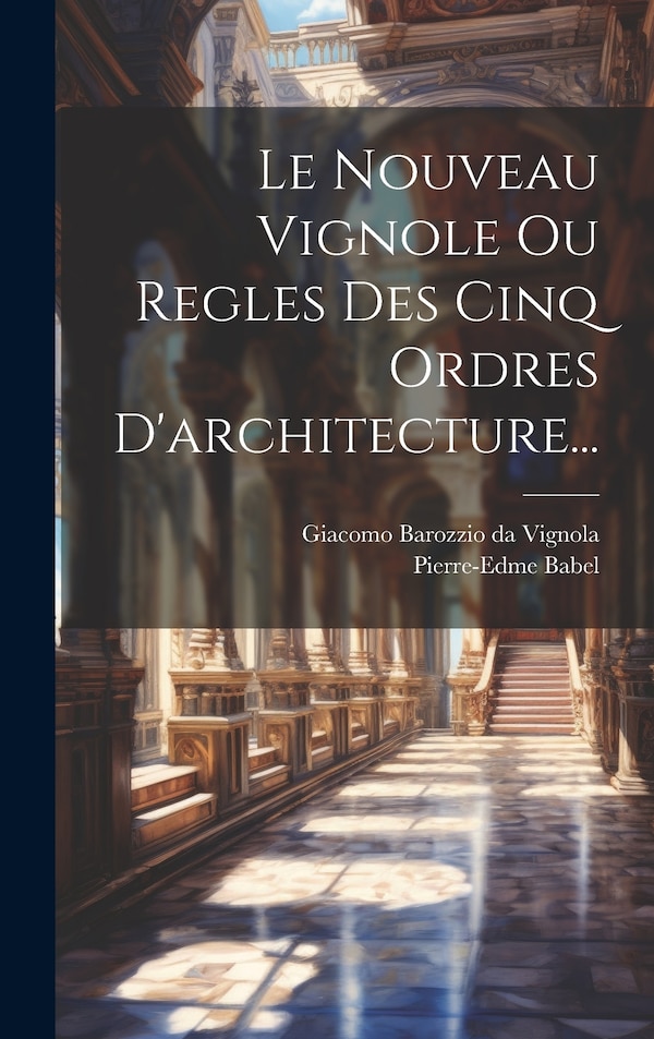 Le Nouveau Vignole Ou Regles Des Cinq Ordres D'architecture. by Pierre-edme Babel, Hardcover | Indigo Chapters