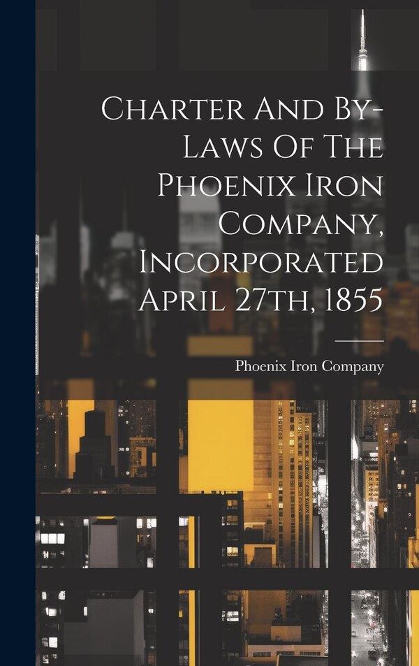Charter And By-laws Of The Phoenix Iron Company Incorporated April 27th 1855, Hardcover | Indigo Chapters