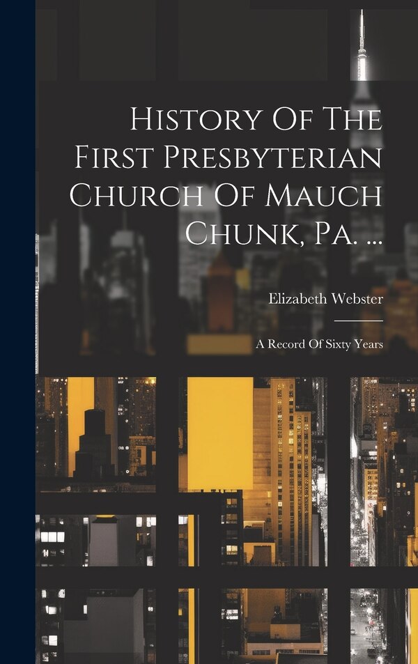 History Of The First Presbyterian Church Of Mauch Chunk Pa. . by Elizabeth Webster, Hardcover | Indigo Chapters