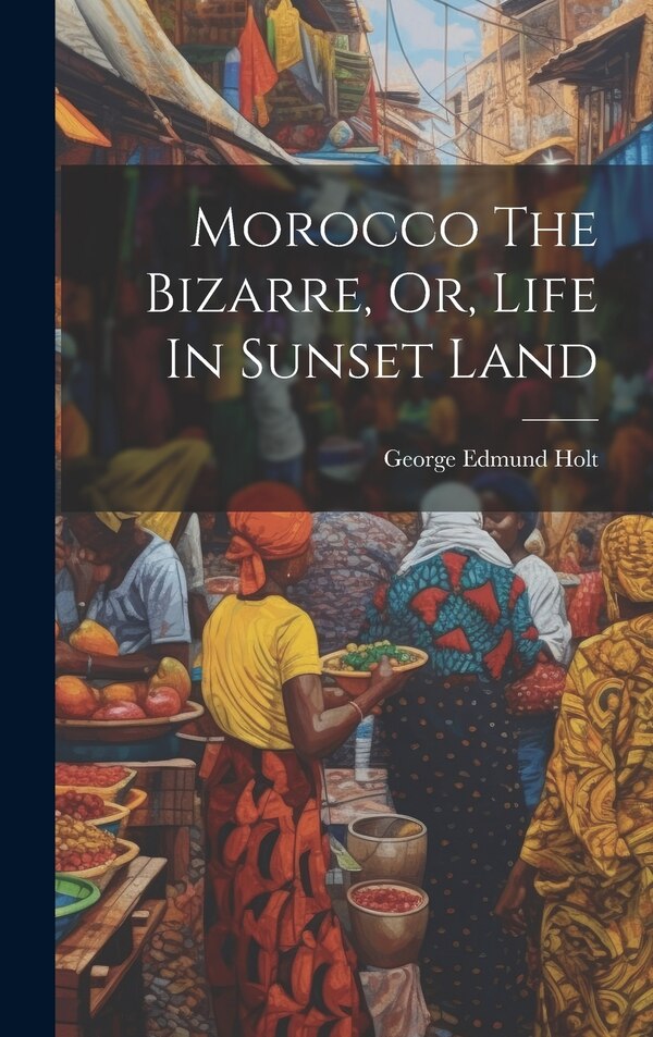 Morocco The Bizarre Or Life In Sunset Land by George Edmund Holt, Hardcover | Indigo Chapters