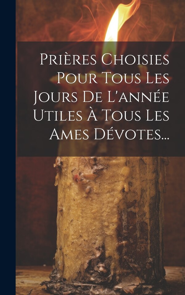 Prières Choisies Pour Tous Les Jours De L'année Utiles À Tous Les Ames Dévotes. by Anonymous, Hardcover | Indigo Chapters