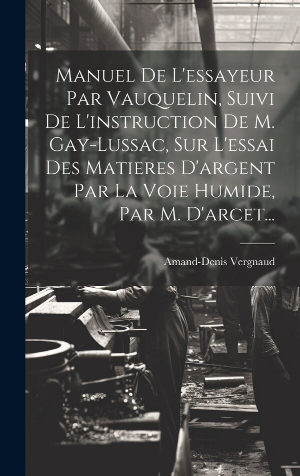 Manuel De L'essayeur Par Vauquelin Suivi De L'instruction De M. Gay-lussac Sur L'essai Des Matieres D'argent Par La Voie Humide Par M
