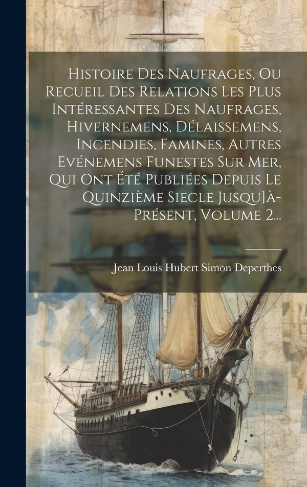Histoire Des Naufrages Ou Recueil Des Relations Les Plus Intéressantes Des Naufrages Hivernemens Délaissemens Incendies Famines Autres