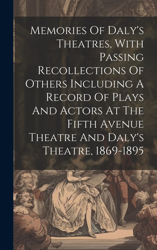 Memories Of Daly's Theatres With Passing Recollections Of Others Including A Record Of Plays And Actors At The Fifth Avenue Theatre And by Anonymous
