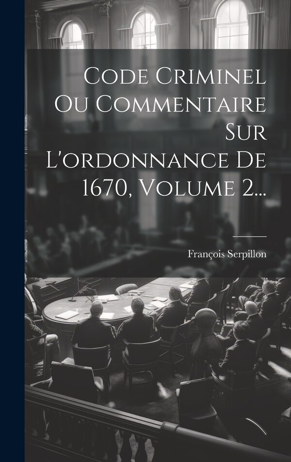 Code Criminel Ou Commentaire Sur L'ordonnance De 1670 Volume 1. by François Serpillon
