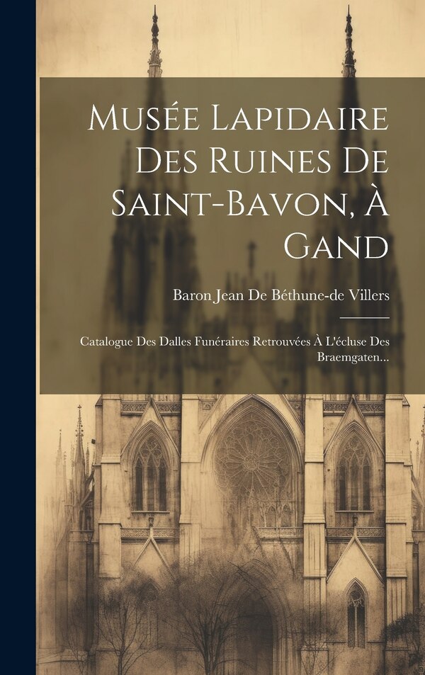 Musée Lapidaire Des Ruines De Saint-bavon À Gand by Baron Jean De Béthune-de Villers, Hardcover | Indigo Chapters