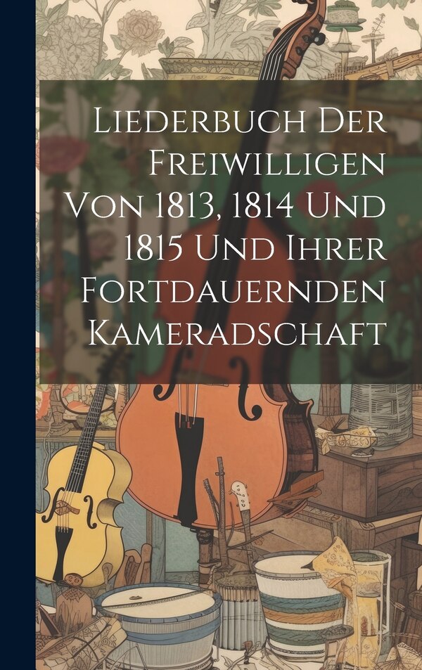 Liederbuch Der Freiwilligen Von 1813 1814 Und 1815 Und Ihrer Fortdauernden Kameradschaft by Anonymous, Hardcover | Indigo Chapters