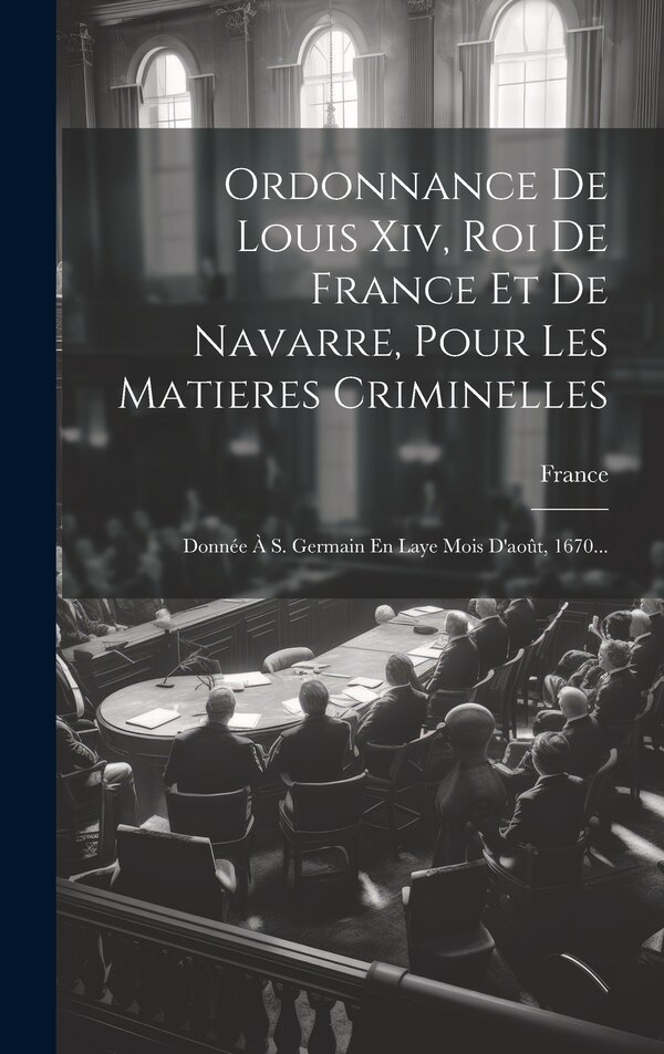 Ordonnance De Louis Xiv Roi De France Et De Navarre Pour Les Matieres Criminelles, Hardcover | Indigo Chapters
