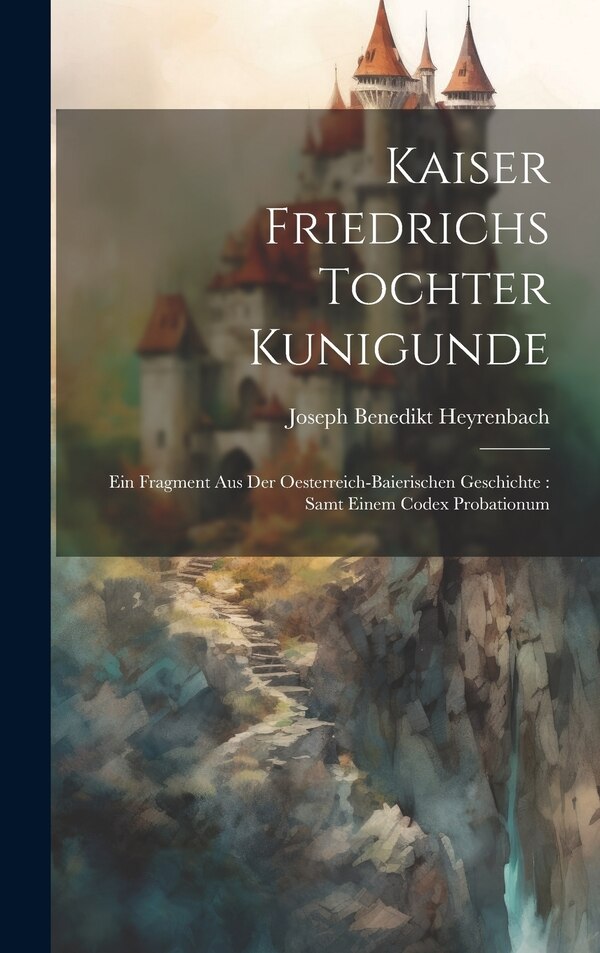 Kaiser Friedrichs Tochter Kunigunde by Joseph Benedikt Heyrenbach, Hardcover | Indigo Chapters
