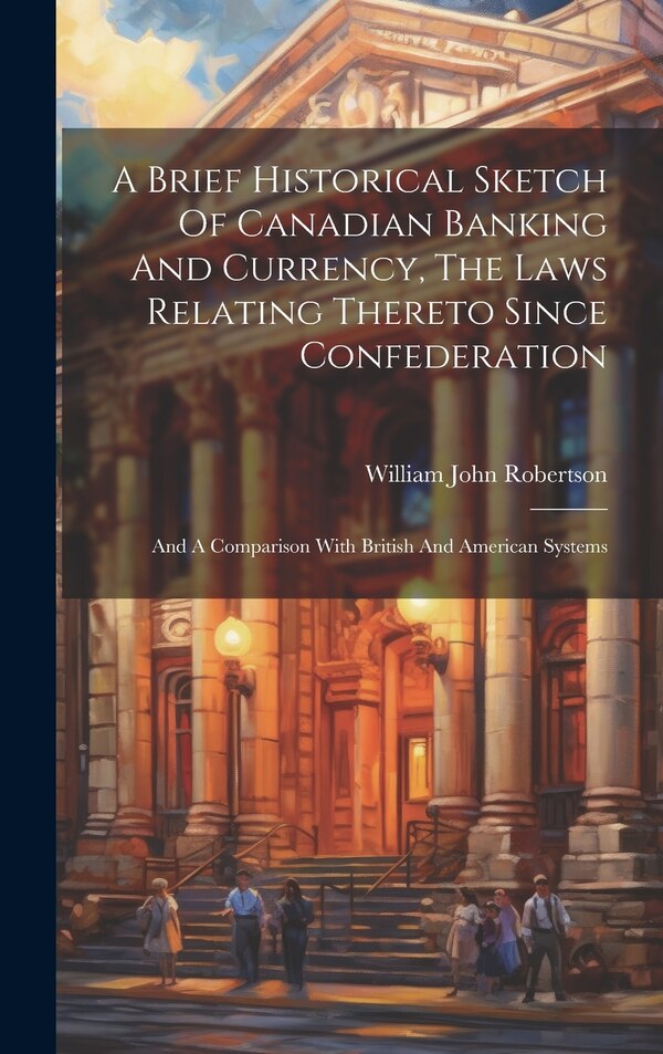 A Brief Historical Sketch Of Canadian Banking And Currency The Laws Relating Thereto Since Confederation by William John Robertson, Hardcover
