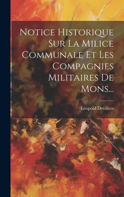 Notice Historique Sur La Milice Communale Et Les Compagnies Militaires De Mons. by Léopold Devillers, Hardcover | Indigo Chapters