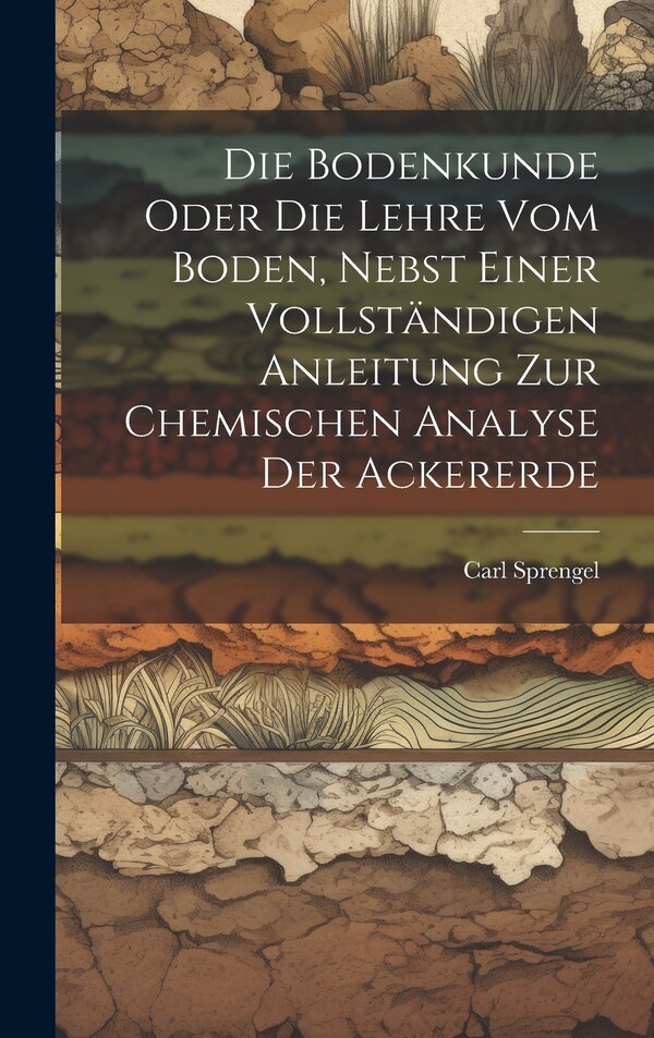 Die Bodenkunde Oder Die Lehre Vom Boden Nebst Einer Vollständigen Anleitung Zur Chemischen Analyse Der Ackererde by Carl Sprengel, Hardcover