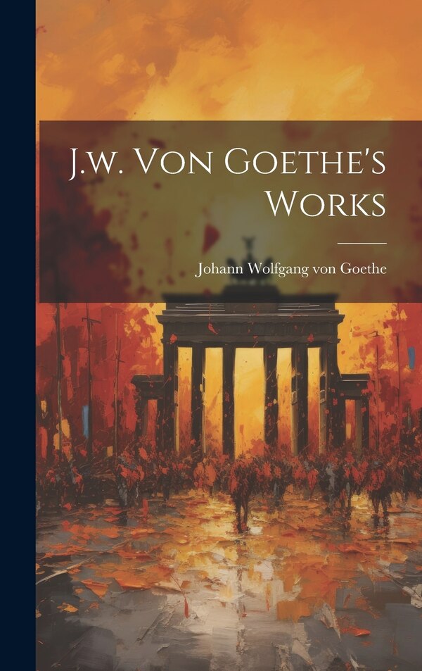 J.w. Von Goethe's Works by Johann Wolfgang Von Goethe, Hardcover | Indigo Chapters