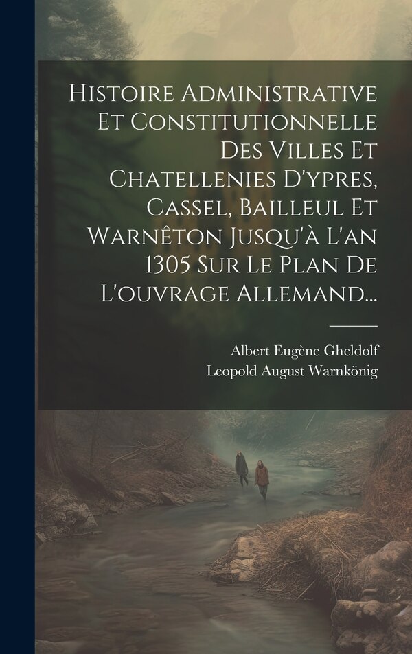 Histoire Administrative Et Constitutionnelle Des Villes Et Chatellenies D'ypres Cassel Bailleul Et Warnêton Jusqu'à L'an 1305 Sur Le