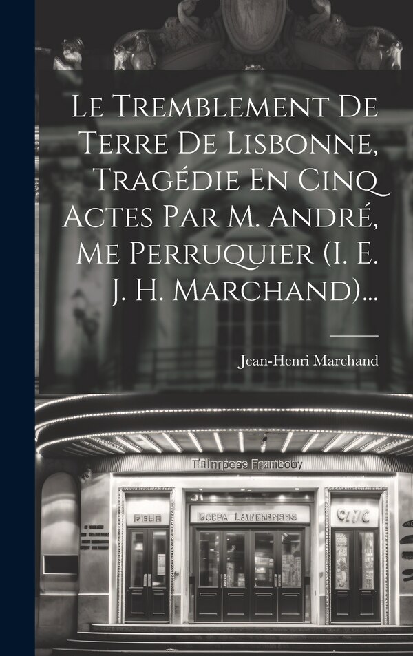 Le Tremblement De Terre De Lisbonne Tragédie En Cinq Actes Par M. André Me Perruquier (i. E. J. H. Marchand). by Jean-henri Marchand, Hardcover