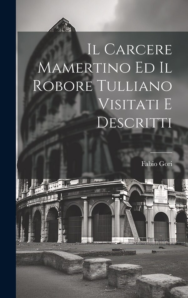Il Carcere Mamertino Ed Il Robore Tulliano Visitati E Descritti by Fabio Gori, Hardcover | Indigo Chapters