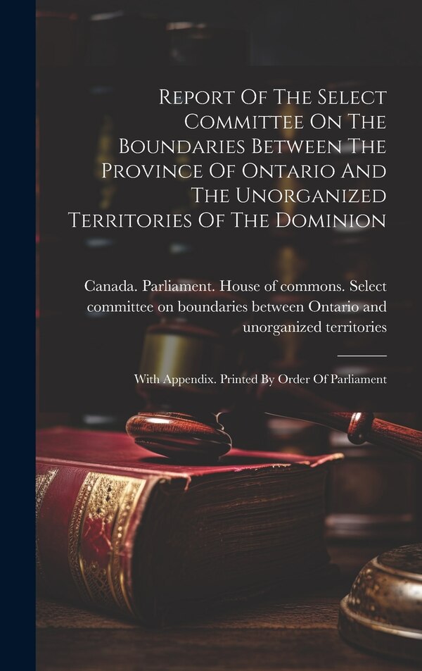 Report Of The Select Committee On The Boundaries Between The Province Of Ontario And The Unorganized Territories Of The Dominion | Indigo Chapters