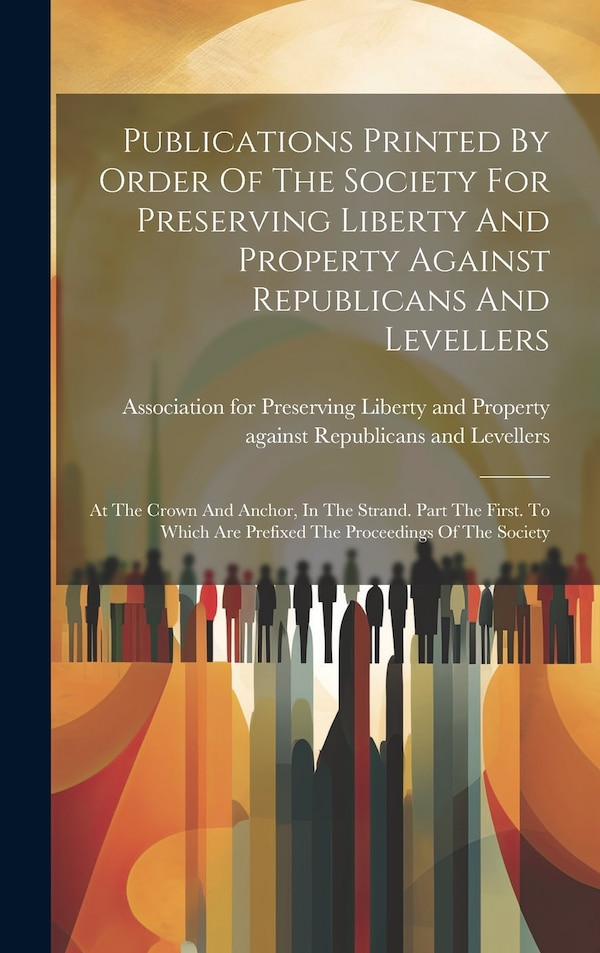 Publications Printed By Order Of The Society For Preserving Liberty And Property Against Republicans And Levellers | Indigo Chapters