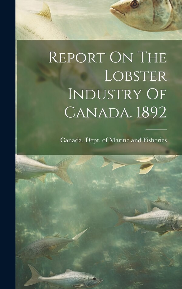 Report On The Lobster Industry Of Canada. 1892 by Canada Dept of Marine and Fisheries, Hardcover | Indigo Chapters