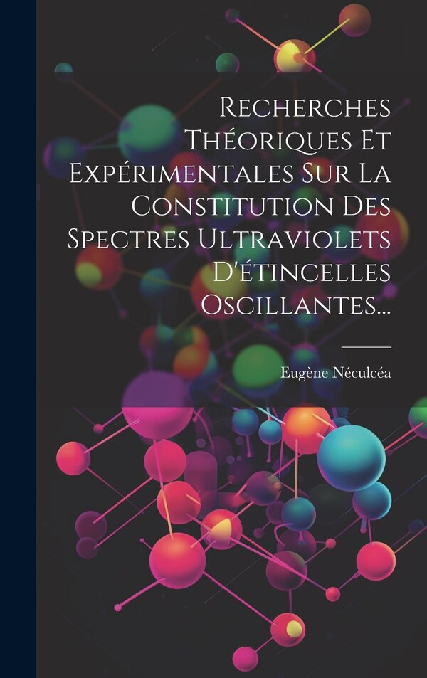 Recherches Théoriques Et Expérimentales Sur La Constitution Des Spectres Ultraviolets D'étincelles Oscillantes. by Eugène Néculcéa, Hardcover