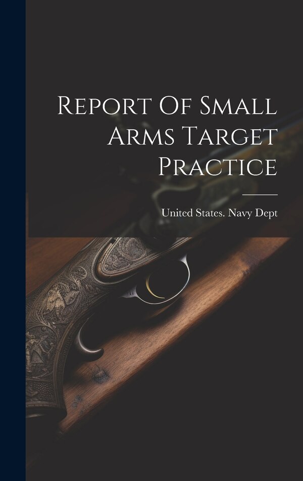Report Of Small Arms Target Practice by United States Navy Dept, Hardcover | Indigo Chapters
