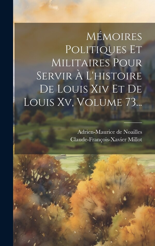 Mémoires Politiques Et Militaires Pour Servir À L'histoire De Louis Xiv Et De Louis Xv Volume 73. by Adrien-Maurice de Noailles, Hardcover