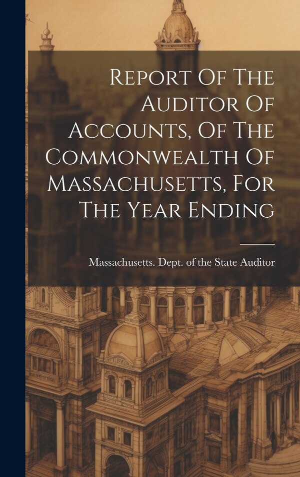 Report Of The Auditor Of Accounts Of The Commonwealth Of Massachusetts For The Year Ending by Massachusetts Dept of the State Aud, Hardcover
