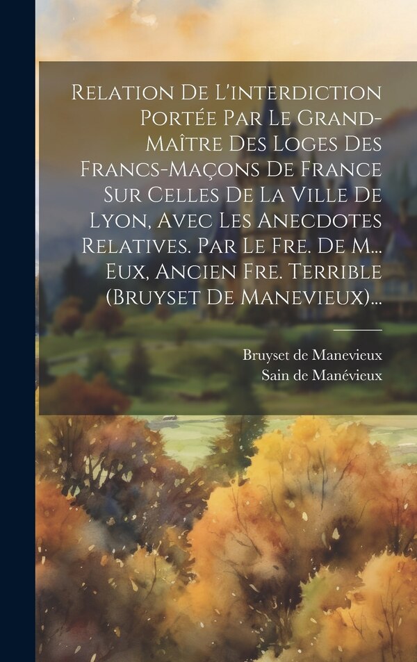 Relation De L'interdiction Portée Par Le Grand-maître Des Loges Des Francs-maçons De France Sur Celles De La Ville De Lyon Avec Les