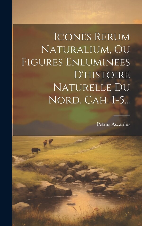Icones Rerum Naturalium Ou Figures Enluminees D'histoire Naturelle Du Nord. Cah. 1-5. by Petrus Ascanius, Hardcover | Indigo Chapters